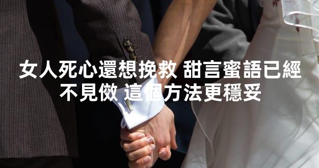 女人死心還想挽救 甜言蜜語已經不見傚 這個方法更穩妥